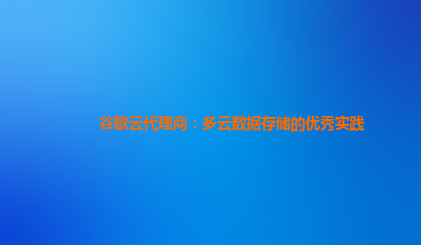 谷歌云代理商：多云数据存储的优秀实践