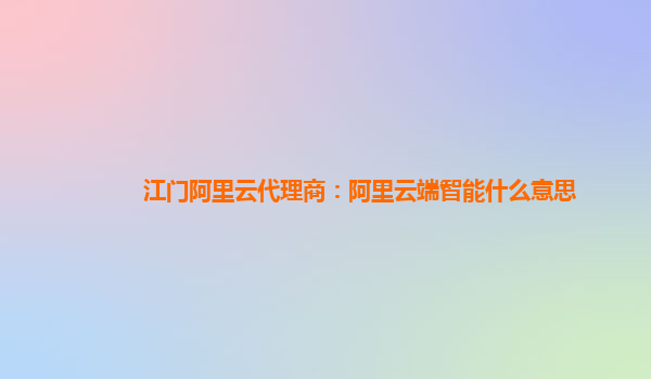 江门阿里云代理商：阿里云端智能什么意思