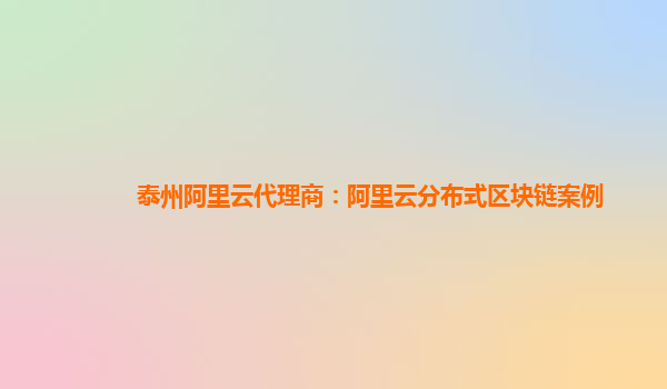 泰州阿里云代理商：阿里云分布式区块链案例