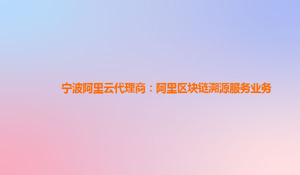 宁波阿里云代理商：阿里区块链溯源服务业务