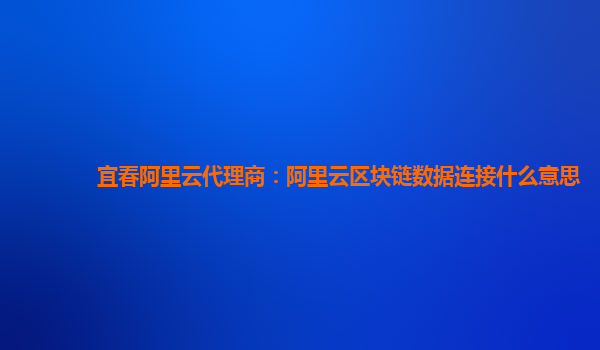 宜春阿里云代理商：阿里云区块链数据连接什么意思