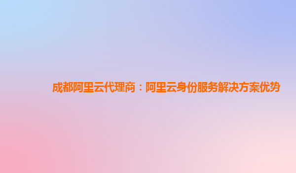 成都阿里云代理商：阿里云身份服务解决方案优势