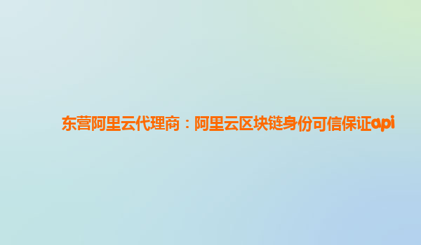 东营阿里云代理商：阿里云区块链身份可信保证api