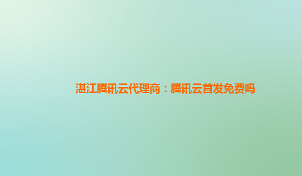 湛江腾讯云代理商：腾讯云首发免费吗