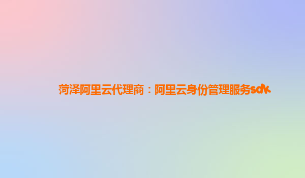 菏泽阿里云代理商：阿里云身份管理服务sdk