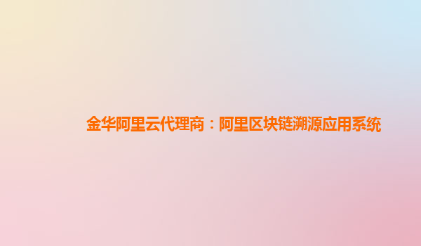 金华阿里云代理商：阿里区块链溯源应用系统