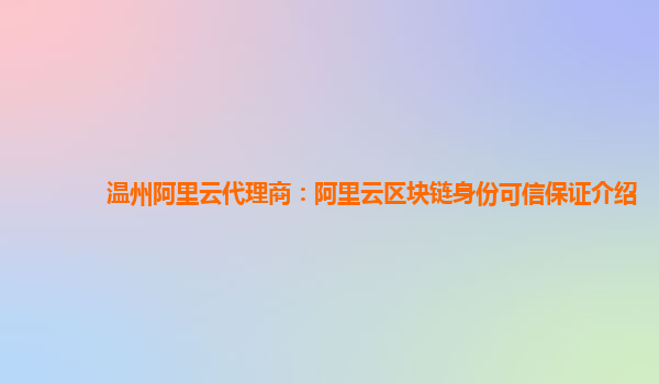 温州阿里云代理商：阿里云区块链身份可信保证介绍