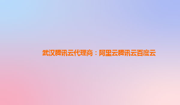 武汉腾讯云代理商：阿里云腾讯云百度云