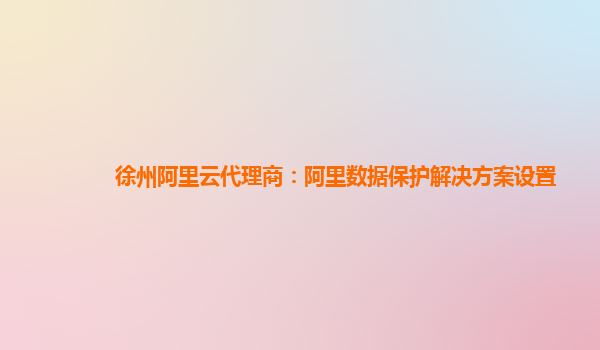 徐州阿里云代理商：阿里数据保护解决方案设置