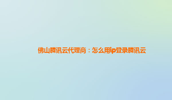 佛山腾讯云代理商：怎么用ip登录腾讯云