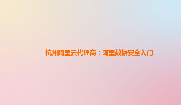 杭州阿里云代理商：阿里数据安全入门