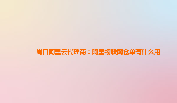 周口阿里云代理商：阿里物联网仓单有什么用