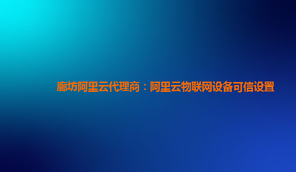 廊坊阿里云代理商：阿里云物联网设备可信设置