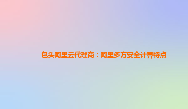 包头阿里云代理商：阿里多方安全计算特点