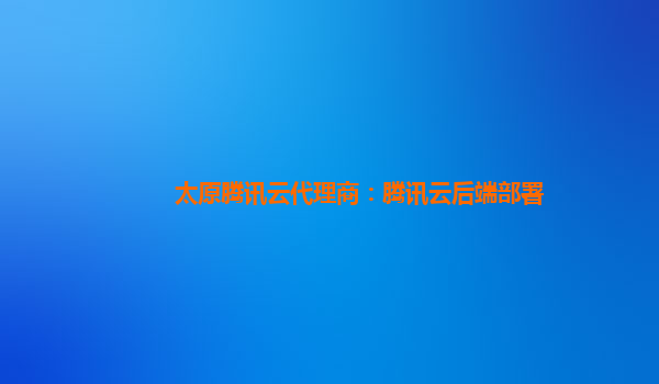 太原腾讯云代理商：腾讯云后端部署