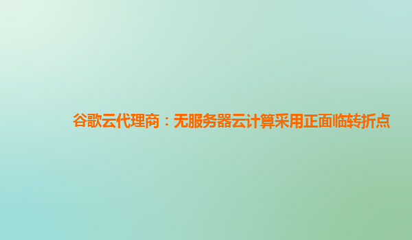 谷歌云代理商：无服务器云计算采用正面临转折点