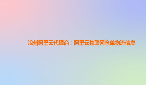 沧州阿里云代理商：阿里云物联网仓单物流信息
