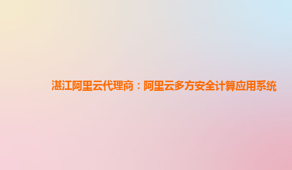 湛江阿里云代理商：阿里云多方安全计算应用系统