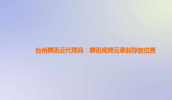 台州腾讯云代理商：腾讯视频云录制存放位置