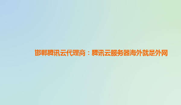 邯郸腾讯云代理商：腾讯云服务器海外就是外网
