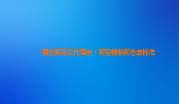 福州阿里云代理商：阿里物联网仓单标准
