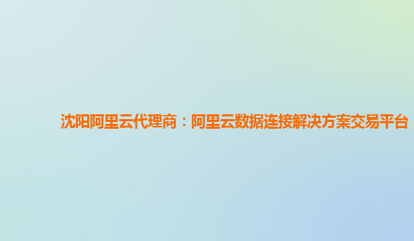 沈阳阿里云代理商：阿里云数据连接解决方案交易平台