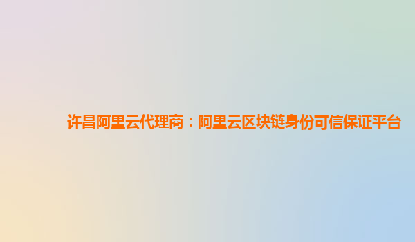 许昌阿里云代理商：阿里云区块链身份可信保证平台