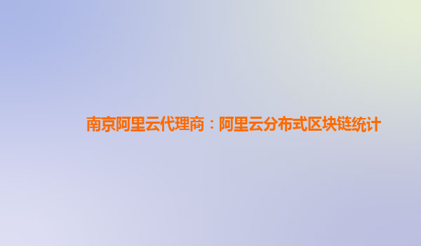 南京阿里云代理商：阿里云分布式区块链统计