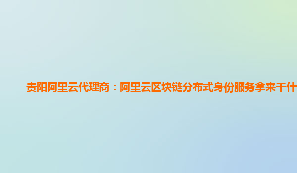 贵阳阿里云代理商：阿里云区块链分布式身份服务拿来干什么用