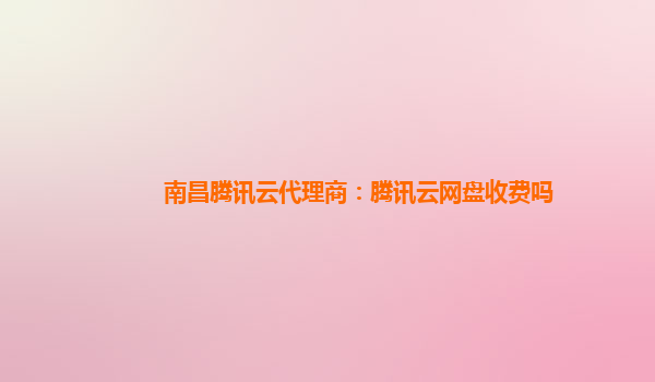 南昌腾讯云代理商：腾讯云网盘收费吗