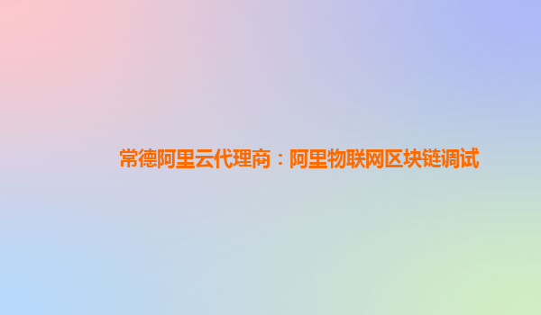常德阿里云代理商：阿里物联网区块链调试