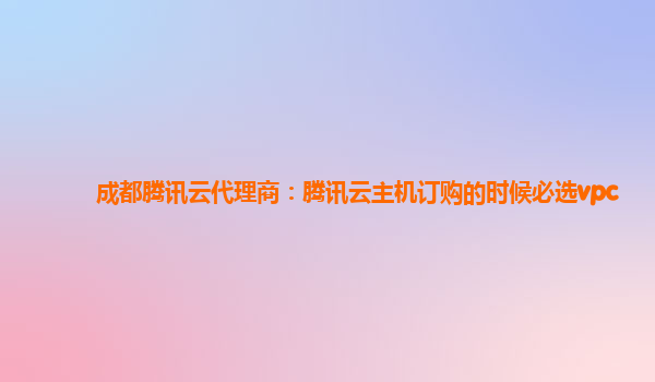 成都腾讯云代理商：腾讯云主机订购的时候必选vpc