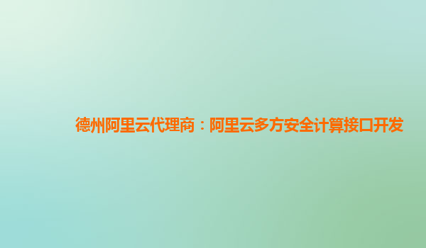 德州阿里云代理商：阿里云多方安全计算接口开发