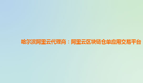 哈尔滨阿里云代理商：阿里云区块链仓单应用交易平台