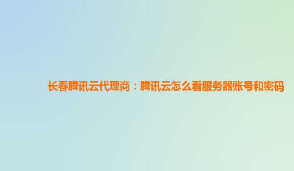 长春腾讯云代理商：腾讯云怎么看服务器账号和密码