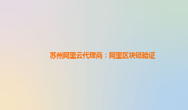 苏州阿里云代理商：阿里区块链验证