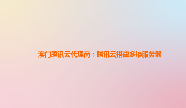 澳门腾讯云代理商：腾讯云搭建多ip服务器