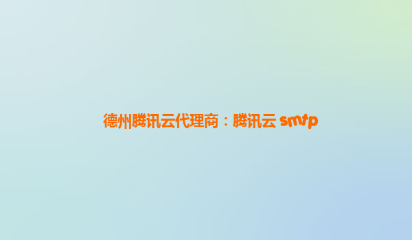 德州腾讯云代理商：腾讯云 smtp