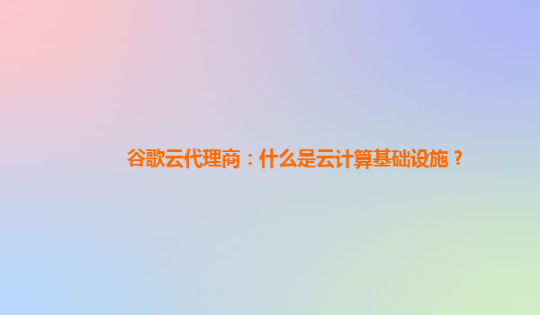 谷歌云代理商：什么是云计算基础设施？