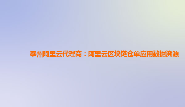 泰州阿里云代理商：阿里云区块链仓单应用数据溯源