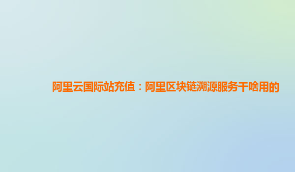 阿里云国际站充值：阿里区块链溯源服务干啥用的
