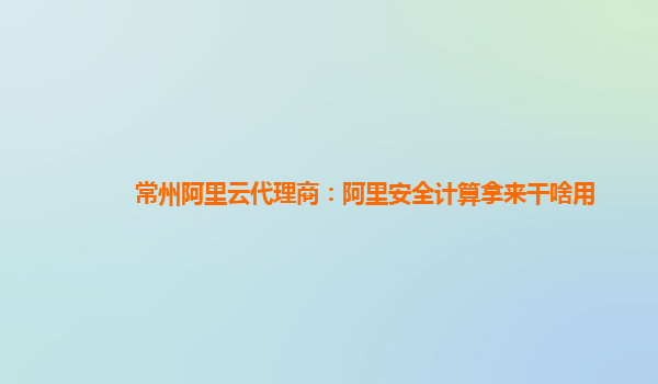 常州阿里云代理商：阿里安全计算拿来干啥用