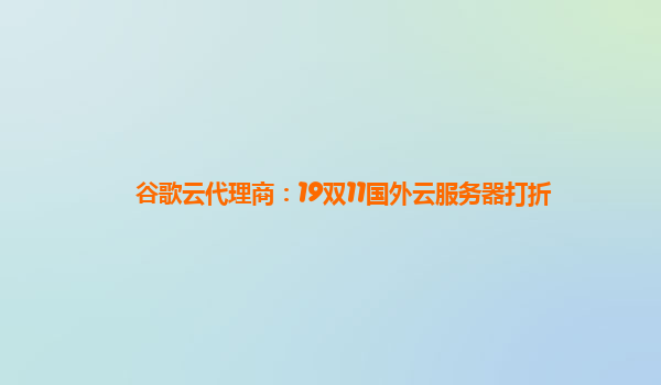 谷歌云代理商：19双11国外云服务器打折
