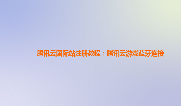 腾讯云国际站注册教程：腾讯云游戏蓝牙连接