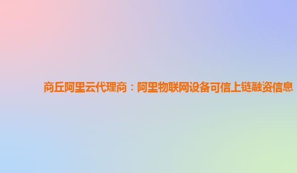 商丘阿里云代理商：阿里物联网设备可信上链融资信息