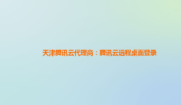 天津腾讯云代理商：腾讯云远程桌面登录