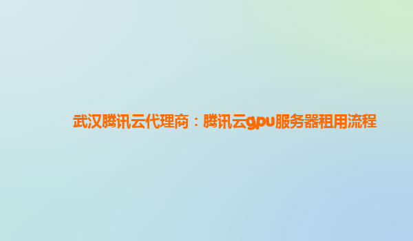 武汉腾讯云代理商：腾讯云gpu服务器租用流程