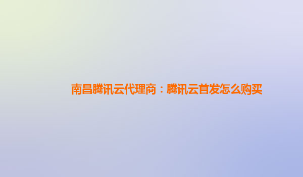 南昌腾讯云代理商：腾讯云首发怎么购买