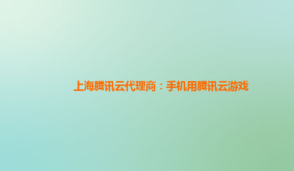上海腾讯云代理商：手机用腾讯云游戏