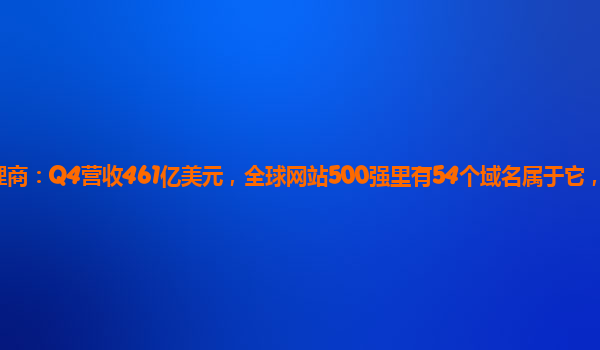 谷歌云代理商：Q4营收461亿美元，全球网站500强里有54个域名属于它，什么公司这么牛？